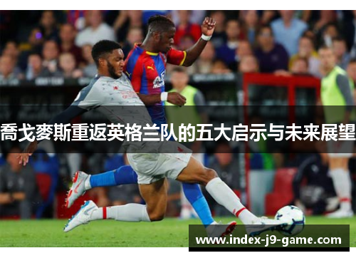 喬戈麥斯重返英格兰队的五大启示与未来展望 喬戈麥斯重返英格兰队的五大启示与未来展望