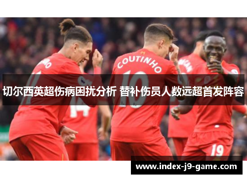 切尔西英超伤病困扰分析 替补伤员人数远超首发阵容 切尔西英超伤病困扰分析 替补伤员人数远超首发阵容