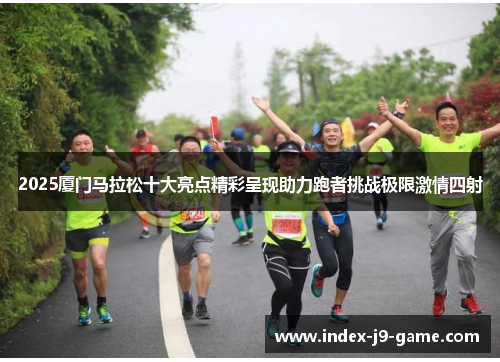 2025厦门马拉松十大亮点精彩呈现助力跑者挑战极限激情四射