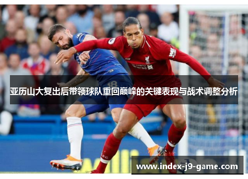 亚历山大复出后带领球队重回巅峰的关键表现与战术调整分析 亚历山大复出后带领球队重回巅峰的关键表现与战术调整分析