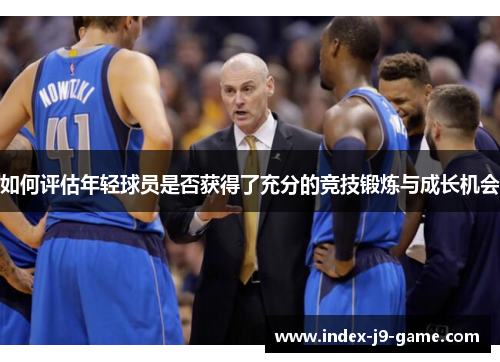 如何评估年轻球员是否获得了充分的竞技锻炼与成长机会 如何评估年轻球员是否获得了充分的竞技锻炼与成长机会