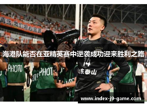 海港队能否在亚精英赛中逆袭成功迎来胜利之路 海港队能否在亚精英赛中逆袭成功迎来胜利之路