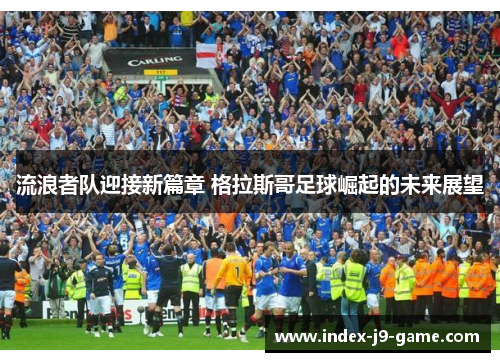 流浪者队迎接新篇章 格拉斯哥足球崛起的未来展望 流浪者队迎接新篇章 格拉斯哥足球崛起的未来展望