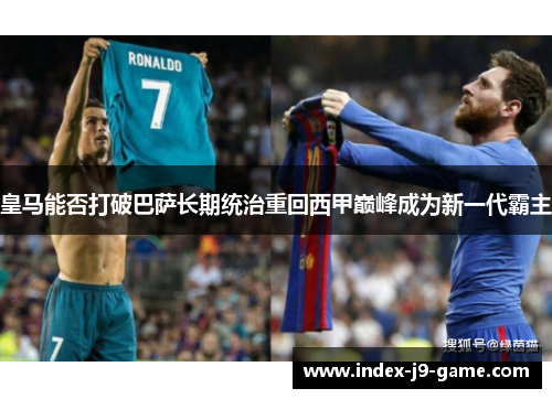 皇马能否打破巴萨长期统治重回西甲巅峰成为新一代霸主