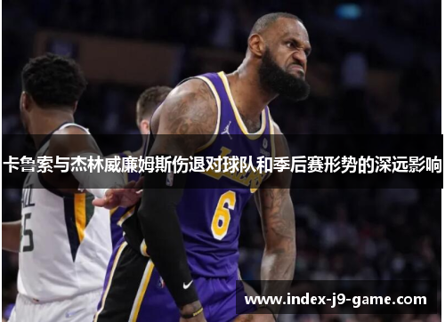 卡鲁索与杰林威廉姆斯伤退对球队和季后赛形势的深远影响 卡鲁索与杰林威廉姆斯伤退对球队和季后赛形势的深远影响