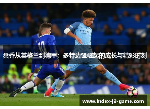 桑乔从英格兰到德甲:多特边锋崛起的成长与精彩时刻 桑乔从英格兰到德甲:多特边锋崛起的成长与精彩时刻