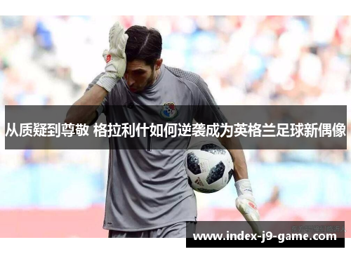 从质疑到尊敬 格拉利什如何逆袭成为英格兰足球新偶像