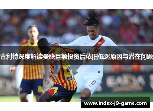 古利特深度解读曼联巨额投资后依旧低迷原因与潜在问题 古利特深度解读曼联巨额投资后依旧低迷原因与潜在问题