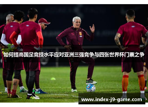 如何提高国足竞技水平应对亚洲三强竞争与四张世界杯门票之争 如何提高国足竞技水平应对亚洲三强竞争与四张世界杯门票之争