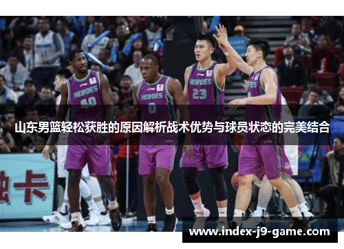 山东男篮轻松获胜的原因解析战术优势与球员状态的完美结合 山东男篮轻松获胜的原因解析战术优势与球员状态的完美结合