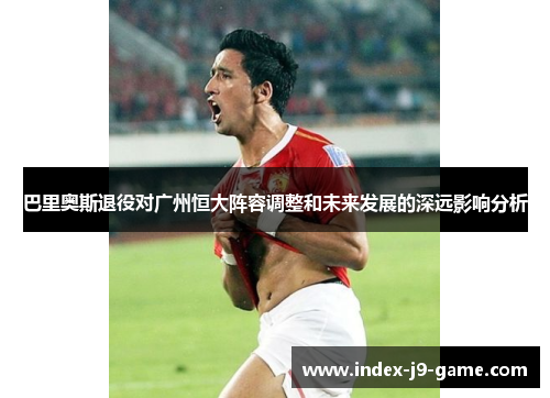 巴里奥斯退役对广州恒大阵容调整和未来发展的深远影响分析 巴里奥斯退役对广州恒大阵容调整和未来发展的深远影响分析