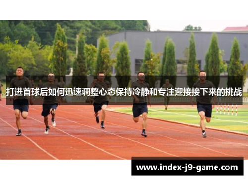 打进首球后如何迅速调整心态保持冷静和专注迎接接下来的挑战 打进首球后如何迅速调整心态保持冷静和专注迎接接下来的挑战