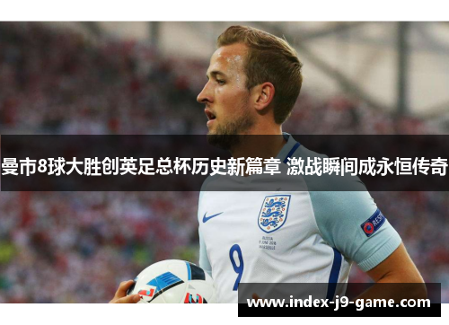 曼市8球大胜创英足总杯历史新篇章 激战瞬间成永恒传奇 曼市8球大胜创英足总杯历史新篇章 激战瞬间成永恒传奇
