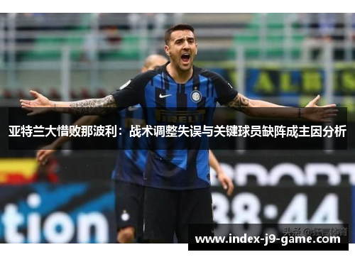 亚特兰大惜败那波利:战术调整失误与关键球员缺阵成主因分析 亚特兰大惜败那波利:战术调整失误与关键球员缺阵成主因分析