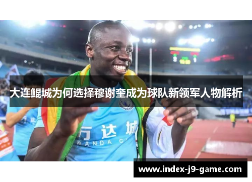 大连鲲城为何选择穆谢奎成为球队新领军人物解析 大连鲲城为何选择穆谢奎成为球队新领军人物解析