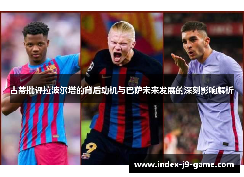 古蒂批评拉波尔塔的背后动机与巴萨未来发展的深刻影响解析 古蒂批评拉波尔塔的背后动机与巴萨未来发展的深刻影响解析
