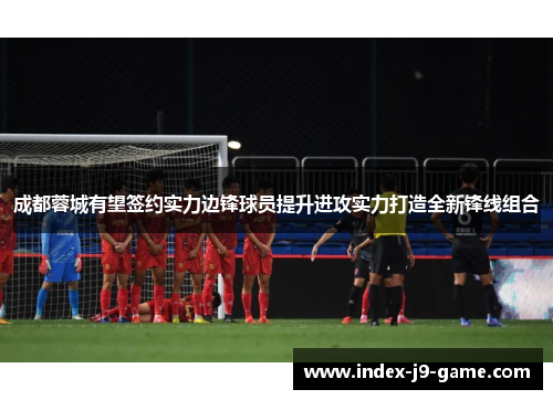 成都蓉城有望签约实力边锋球员提升进攻实力打造全新锋线组合 成都蓉城有望签约实力边锋球员提升进攻实力打造全新锋线组合