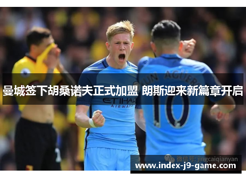 曼城签下胡桑诺夫正式加盟 朗斯迎来新篇章开启 曼城签下胡桑诺夫正式加盟 朗斯迎来新篇章开启