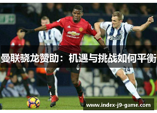 曼联骁龙赞助:机遇与挑战如何平衡 曼联骁龙赞助:机遇与挑战如何平衡