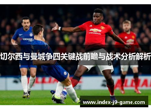 切尔西与曼城争四关键战前瞻与战术分析解析 切尔西与曼城争四关键战前瞻与战术分析解析