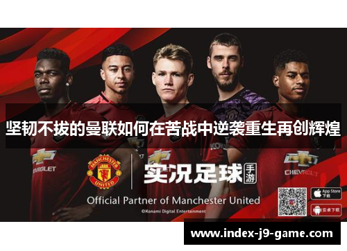 坚韧不拔的曼联如何在苦战中逆袭重生再创辉煌 坚韧不拔的曼联如何在苦战中逆袭重生再创辉煌