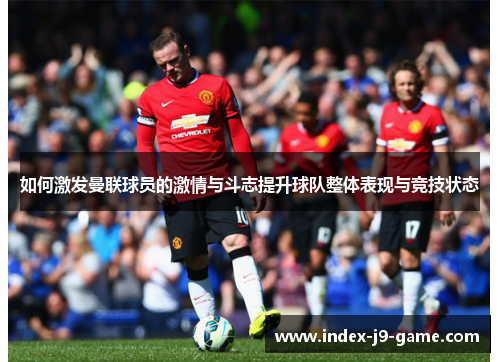 如何激发曼联球员的激情与斗志提升球队整体表现与竞技状态