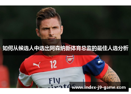 如何从候选人中选出阿森纳新体育总监的最佳人选分析