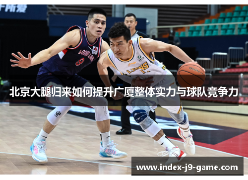 北京大腿归来如何提升广厦整体实力与球队竞争力 北京大腿归来如何提升广厦整体实力与球队竞争力