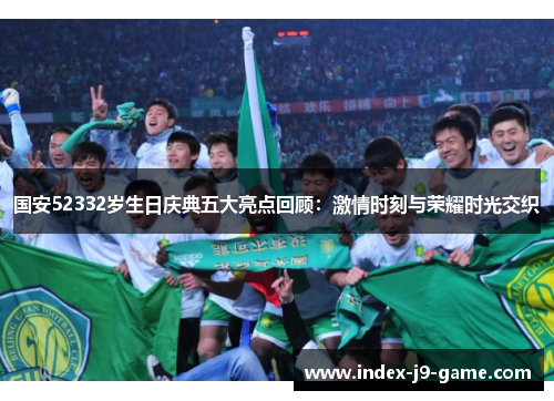 国安52332岁生日庆典五大亮点回顾:激情时刻与荣耀时光交织 国安52332岁生日庆典五大亮点回顾:激情时刻与荣耀时光交织
