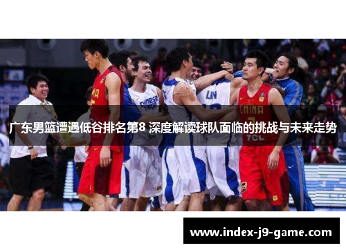 广东男篮遭遇低谷排名第8 深度解读球队面临的挑战与未来走势 广东男篮遭遇低谷排名第8 深度解读球队面临的挑战与未来走势