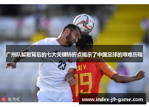 广州队解散背后的七大关键转折点揭示了中国足球的艰难历程 广州队解散背后的七大关键转折点揭示了中国足球的艰难历程