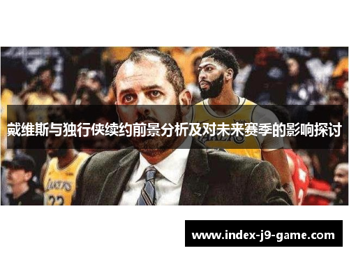 戴维斯与独行侠续约前景分析及对未来赛季的影响探讨 戴维斯与独行侠续约前景分析及对未来赛季的影响探讨