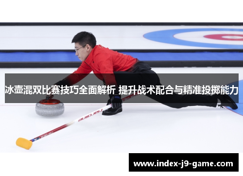 冰壶混双比赛技巧全面解析 提升战术配合与精准投掷能力