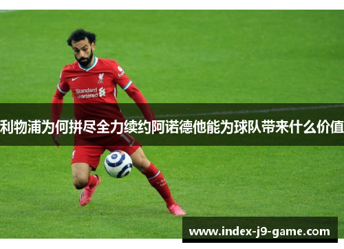 利物浦为何拼尽全力续约阿诺德他能为球队带来什么价值