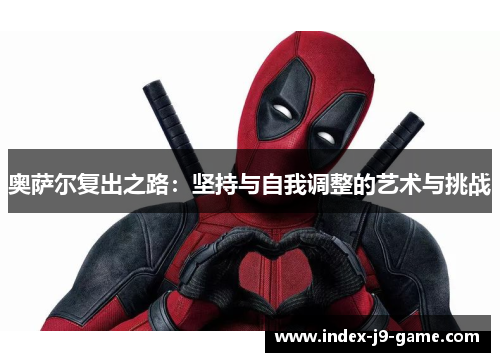 奥萨尔复出之路:坚持与自我调整的艺术与挑战 奥萨尔复出之路:坚持与自我调整的艺术与挑战
