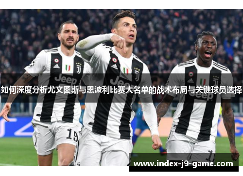 如何深度分析尤文图斯与恩波利比赛大名单的战术布局与关键球员选择 如何深度分析尤文图斯与恩波利比赛大名单的战术布局与关键球员选择
