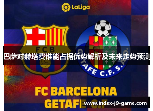 巴萨对赫塔费谁能占据优势解析及未来走势预测
