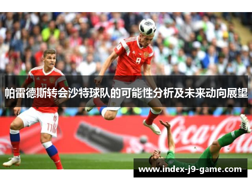 帕雷德斯转会沙特球队的可能性分析及未来动向展望 帕雷德斯转会沙特球队的可能性分析及未来动向展望