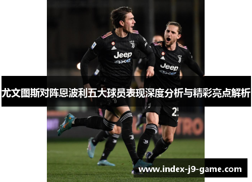 尤文图斯对阵恩波利五大球员表现深度分析与精彩亮点解析 尤文图斯对阵恩波利五大球员表现深度分析与精彩亮点解析