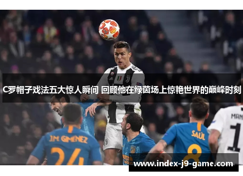 C罗帽子戏法五大惊人瞬间 回顾他在绿茵场上惊艳世界的巅峰时刻 C罗帽子戏法五大惊人瞬间 回顾他在绿茵场上惊艳世界的巅峰时刻