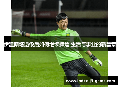 伊涅斯塔退役后如何继续辉煌 生活与事业的新篇章 伊涅斯塔退役后如何继续辉煌 生活与事业的新篇章