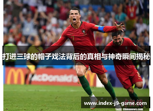 打进三球的帽子戏法背后的真相与神奇瞬间揭秘