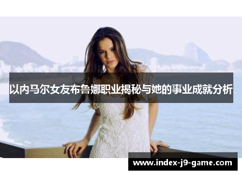 以内马尔女友布鲁娜职业揭秘与她的事业成就分析 以内马尔女友布鲁娜职业揭秘与她的事业成就分析