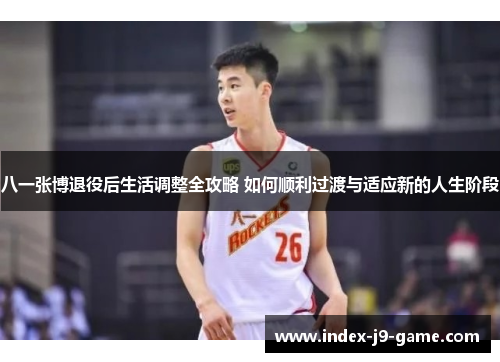八一张博退役后生活调整全攻略 如何顺利过渡与适应新的人生阶段 八一张博退役后生活调整全攻略 如何顺利过渡与适应新的人生阶段