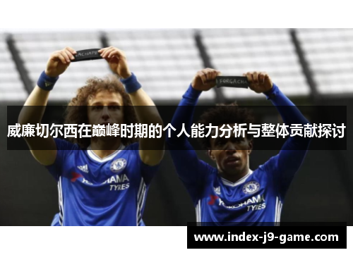 威廉切尔西在巅峰时期的个人能力分析与整体贡献探讨 威廉切尔西在巅峰时期的个人能力分析与整体贡献探讨