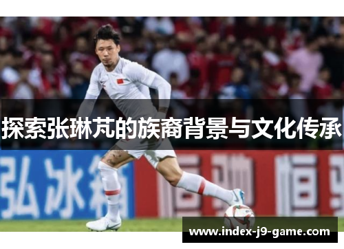 探索张琳芃的族裔背景与文化传承