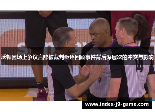 沃顿因场上争议言辞被裁判驱逐回顾事件背后深层次的冲突与影响 沃顿因场上争议言辞被裁判驱逐回顾事件背后深层次的冲突与影响