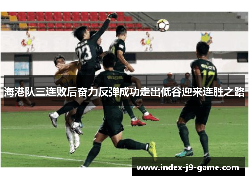 海港队三连败后奋力反弹成功走出低谷迎来连胜之路 海港队三连败后奋力反弹成功走出低谷迎来连胜之路