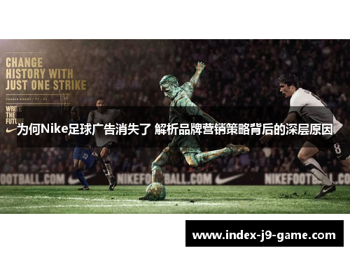 为何Nike足球广告消失了 解析品牌营销策略背后的深层原因 为何Nike足球广告消失了 解析品牌营销策略背后的深层原因