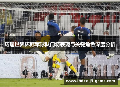 历届世界杯冠军球队门将表现与关键角色深度分析